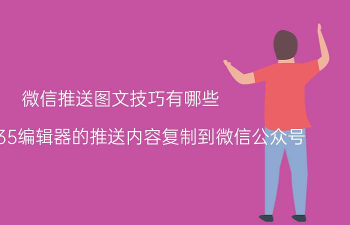 微信推送图文技巧有哪些 如何将135编辑器的推送内容复制到微信公众号？